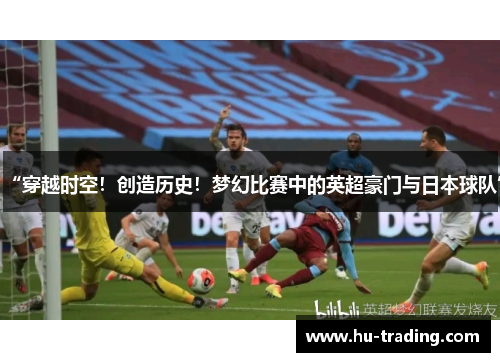 “穿越时空！创造历史！梦幻比赛中的英超豪门与日本球队”