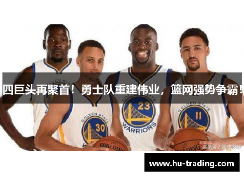 四巨头再聚首！勇士队重建伟业，篮网强势争霸！