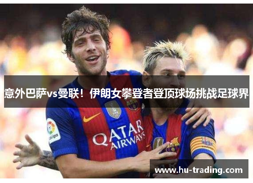 意外巴萨vs曼联！伊朗女攀登者登顶球场挑战足球界